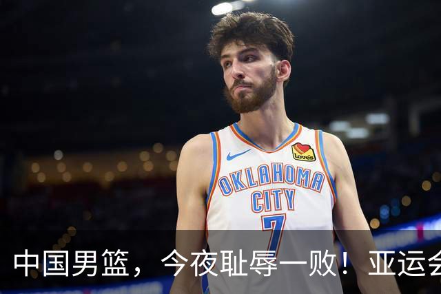 中国男篮，今夜耻辱一败！亚运会半决赛：中国输给日本，无缘决赛
