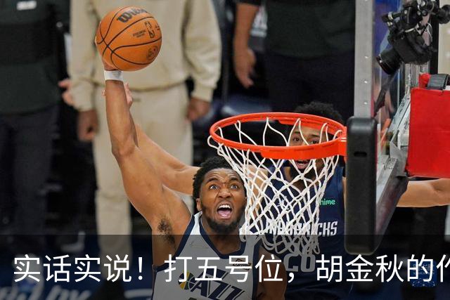 实话实说！打五号位，胡金秋的作用不如周琦、王哲林